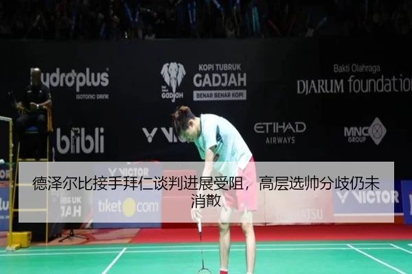 德泽尔比接手拜仁谈判进展受阻，高层选帅分歧仍未消散