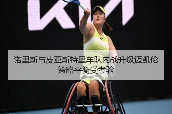 诺里斯与皮亚斯特里车队内战升级迈凯伦策略平衡受考验