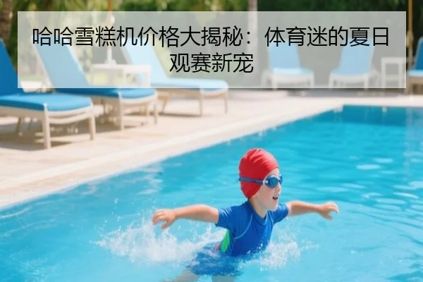 哈哈雪糕机价格大揭秘：体育迷的夏日观赛新宠