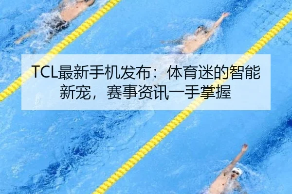 TCL最新手机发布：体育迷的智能新宠，赛事资讯一手掌握