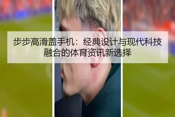 步步高滑盖手机：经典设计与现代科技融合的体育资讯新选择