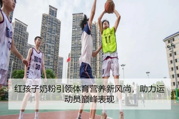红孩子奶粉引领体育营养新风尚，助力运动员巅峰表现