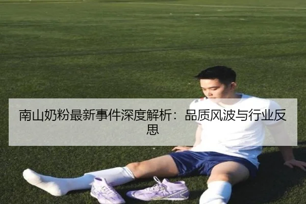 南山奶粉最新事件深度解析：品质风波与行业反思