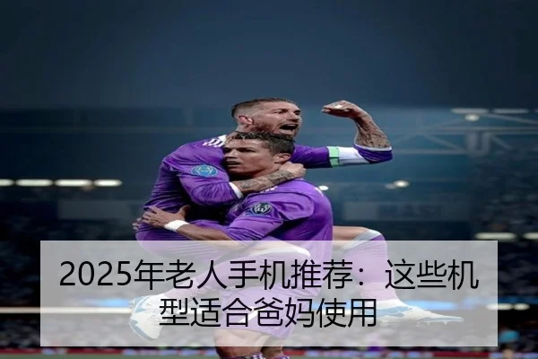 2025年老人手机推荐：这些机型适合爸妈使用