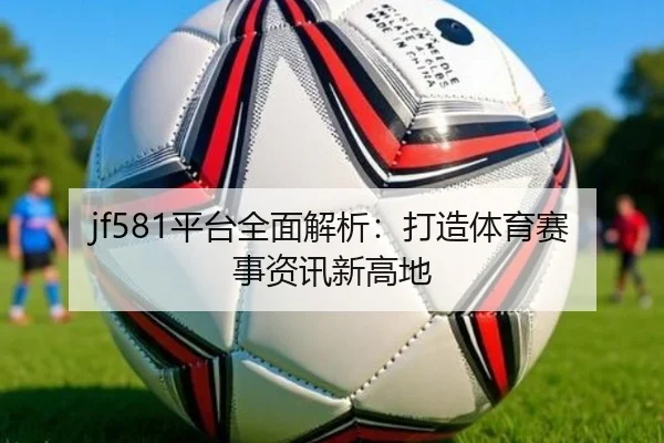 jf581平台全面解析：打造体育赛事资讯新高地