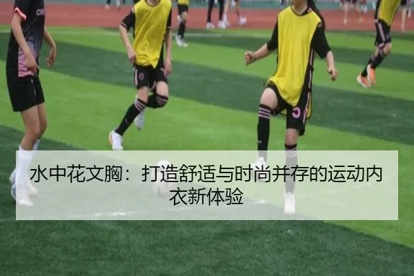 水中花文胸：打造舒适与时尚并存的运动内衣新体验