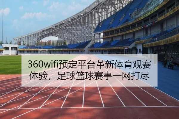 360wifi预定平台革新体育观赛体验，足球篮球赛事一网打尽