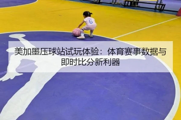 美加墨压球站试玩体验：体育赛事数据与即时比分新利器