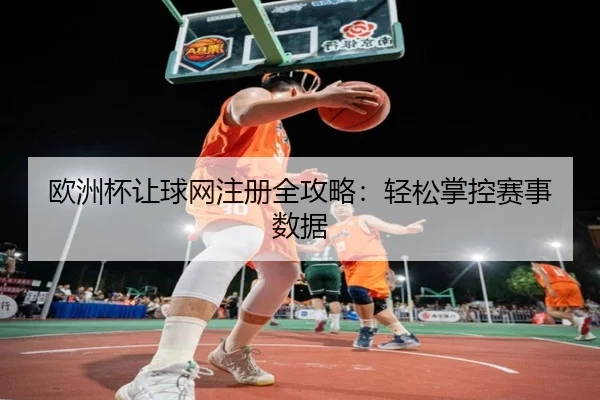 欧洲杯让球网注册全攻略：轻松掌控赛事数据