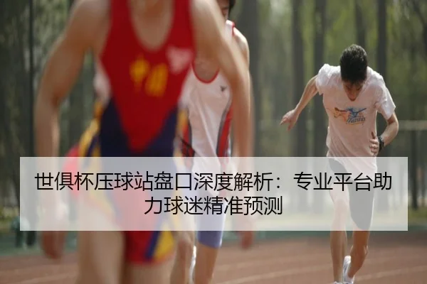 世俱杯压球站盘口深度解析：专业平台助力球迷精准预测