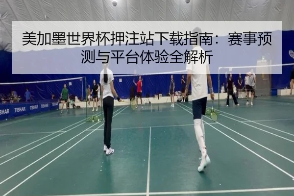 美加墨世界杯押注站下载指南：赛事预测与平台体验全解析